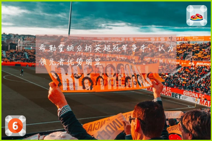 希勒霍顿分析英超冠军争夺，认为领先者优势明显