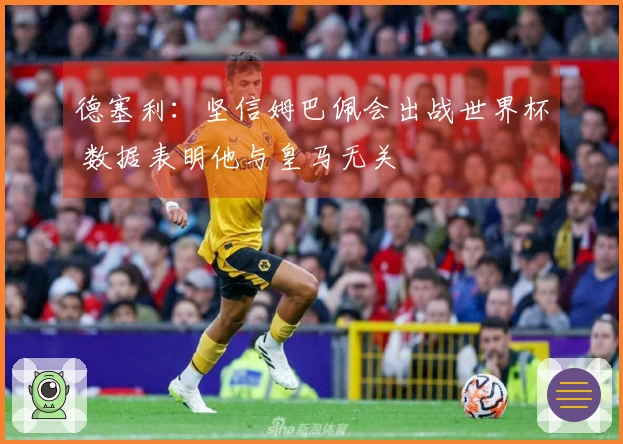 德塞利：坚信姆巴佩会出战世界杯 数据表明他与皇马无关