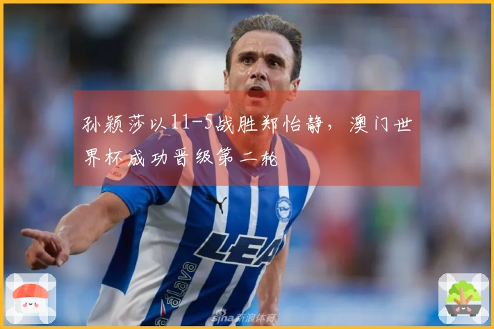 孙颖莎以11-5战胜郑怡静，澳门世界杯成功晋级第二轮