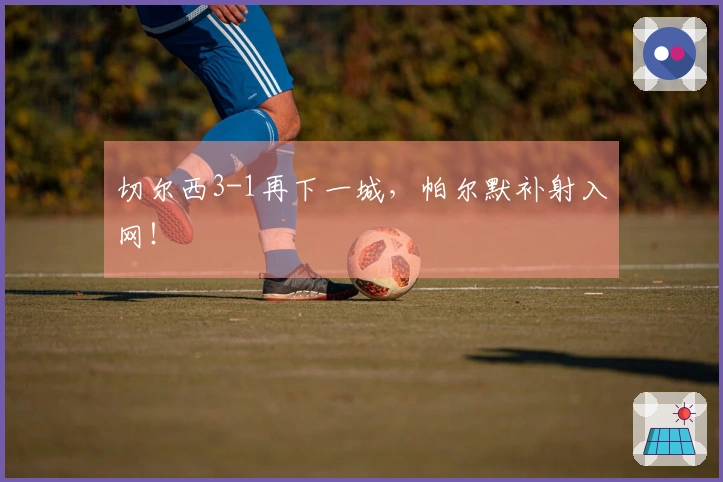 切尔西3-1再下一城，帕尔默补射入网！