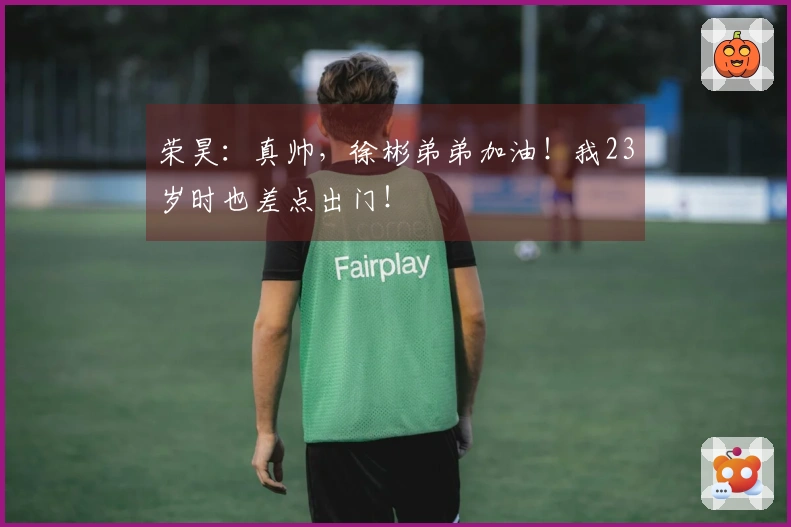 荣昊：真帅，徐彬弟弟加油！我23岁时也差点出门！