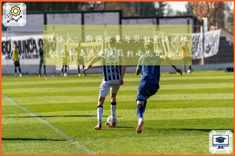 媒体人：斯佩尔曼与贝利重返训练 但首钢是否更换贝利尚无定论
