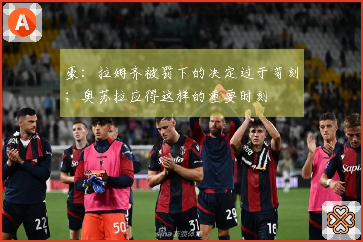 豪：拉姆齐被罚下的决定过于苛刻；奥苏拉应得这样的重要时刻