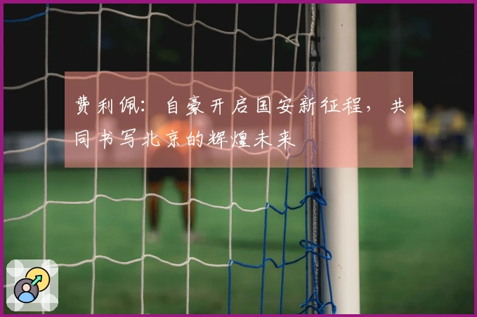 费利佩：自豪开启国安新征程，共同书写北京的辉煌未来