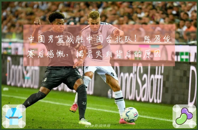 中国男篮战胜中国台北队！陈盈俊赛后感慨，揭示失利背后的原因