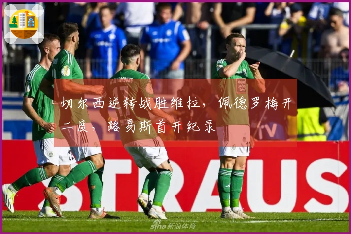 切尔西逆转战胜维拉，佩德罗梅开二度，路易斯首开纪录