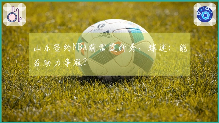 山东签约NBA前雷霆新秀，球迷：能否助力争冠？
