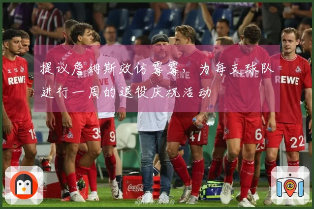 提议詹姆斯效仿霉霉，为每支球队进行一周的退役庆祝活动