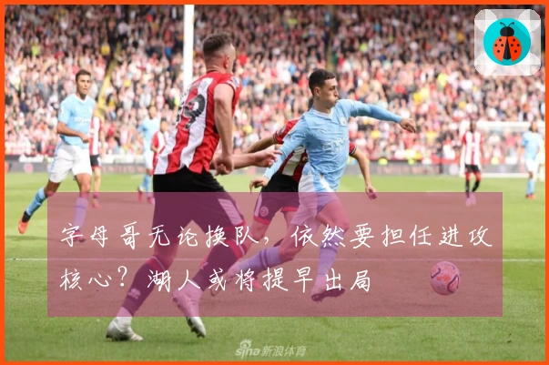 字母哥无论换队，依然要担任进攻核心？湖人或将提早出局