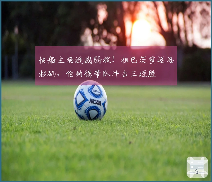 快船主场迎战弱旅！祖巴茨重返洛杉矶，伦纳德带队冲击三连胜