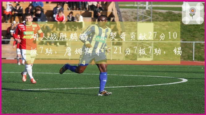 湖人战胜鹈鹕，东契奇贡献27分10板7助，詹姆斯拿下21分7板7助，锡安则得到24分