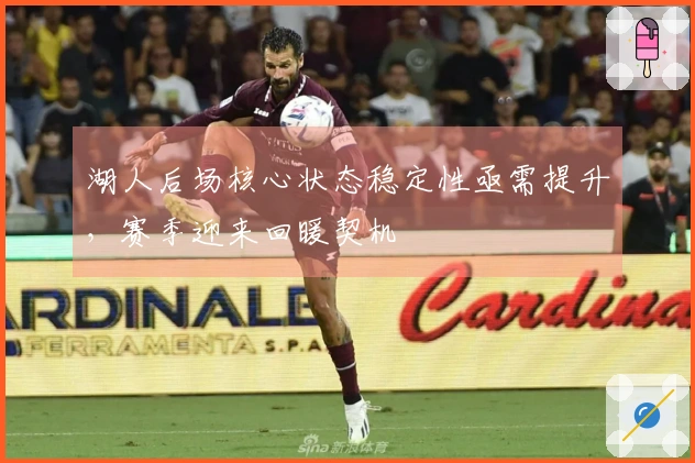 湖人后场核心状态稳定性亟需提升，赛季迎来回暖契机