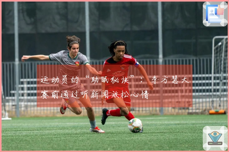 运动员的“助眠秘诀”：李方慧大赛前通过听新闻放松心情