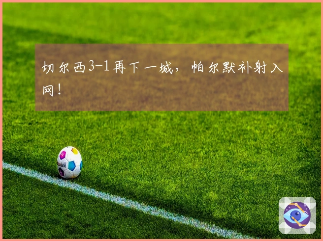 切尔西3-1再下一城，帕尔默补射入网！