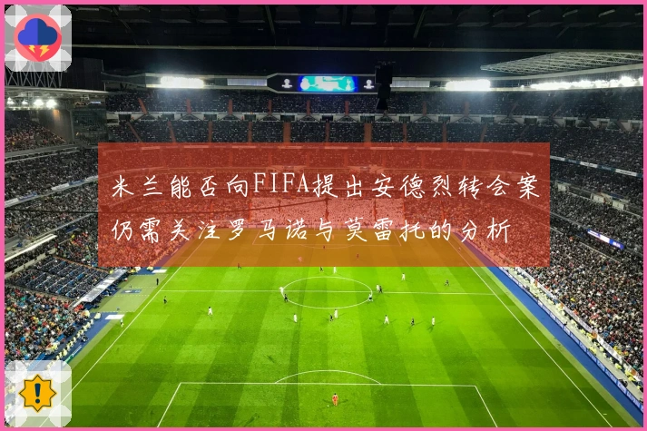 米兰能否向FIFA提出安德烈转会案仍需关注罗马诺与莫雷托的分析